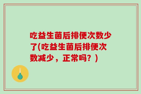 吃益生菌后排便次数少了(吃益生菌后排便次数减少，正常吗？)
