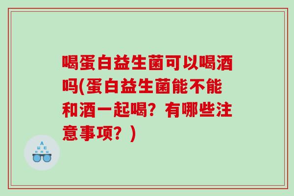 喝蛋白益生菌可以喝酒吗(蛋白益生菌能不能和酒一起喝？有哪些注意事项？)