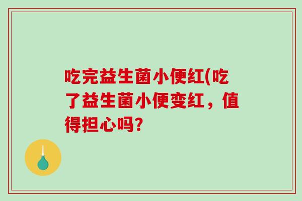 吃完益生菌小便红(吃了益生菌小便变红，值得担心吗？