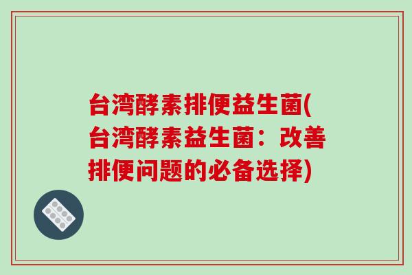 台湾酵素排便益生菌(台湾酵素益生菌：改善排便问题的必备选择)