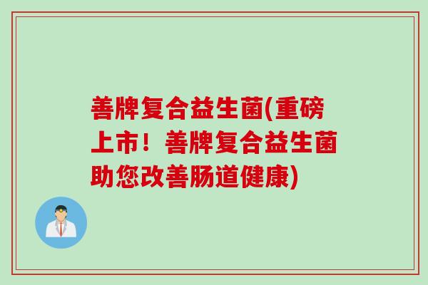 善牌复合益生菌(重磅上市！善牌复合益生菌助您改善肠道健康)