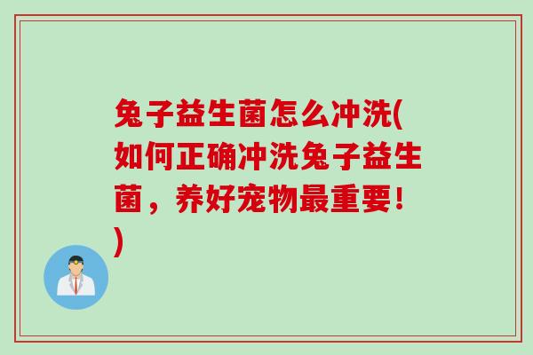 兔子益生菌怎么冲洗(如何正确冲洗兔子益生菌，养好宠物最重要！)