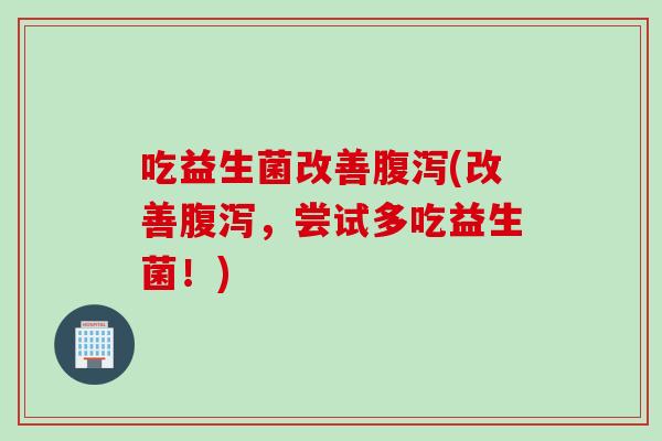 吃益生菌改善腹泻(改善腹泻，尝试多吃益生菌！)