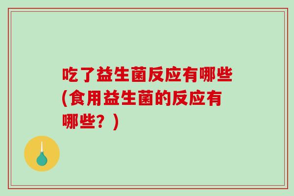 吃了益生菌反应有哪些(食用益生菌的反应有哪些？)