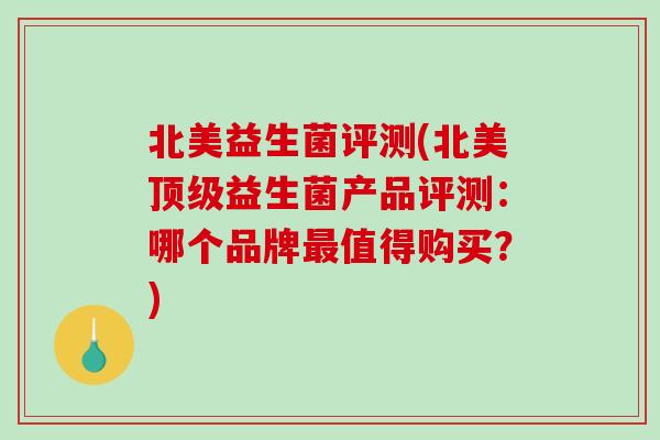北美益生菌评测(北美顶级益生菌产品评测：哪个品牌最值得购买？)