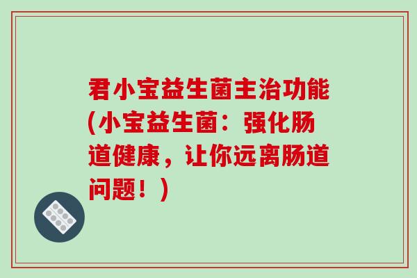 君小宝益生菌主治功能(小宝益生菌：强化肠道健康，让你远离肠道问题！)