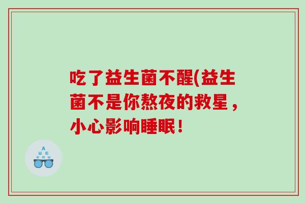 吃了益生菌不醒(益生菌不是你熬夜的救星，小心影响睡眠！