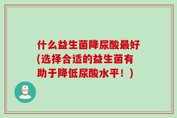 什么益生菌降尿酸最好(选择合适的益生菌有助于降低尿酸水平！)