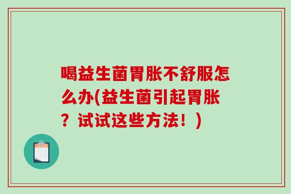 喝益生菌胃胀不舒服怎么办(益生菌引起胃胀？试试这些方法！)