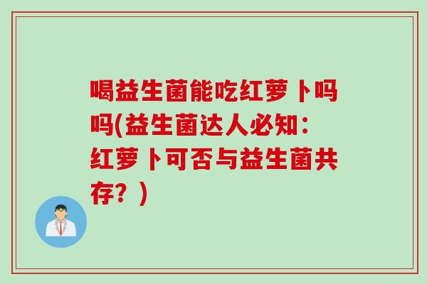 喝益生菌能吃红萝卜吗吗(益生菌达人必知：红萝卜可否与益生菌共存？)