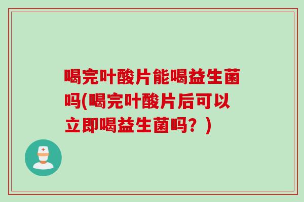 喝完叶酸片能喝益生菌吗(喝完叶酸片后可以立即喝益生菌吗？)