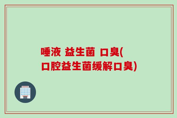 唾液 益生菌 口臭(口腔益生菌缓解口臭)