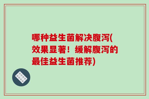 哪种益生菌解决腹泻(效果显著！缓解腹泻的最佳益生菌推荐)