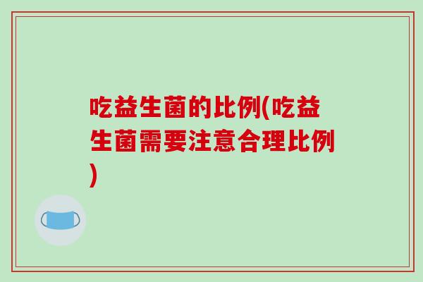 吃益生菌的比例(吃益生菌需要注意合理比例)