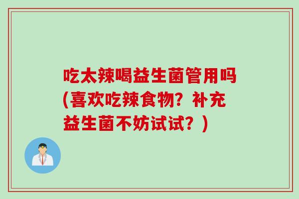 吃太辣喝益生菌管用吗(喜欢吃辣食物？补充益生菌不妨试试？)