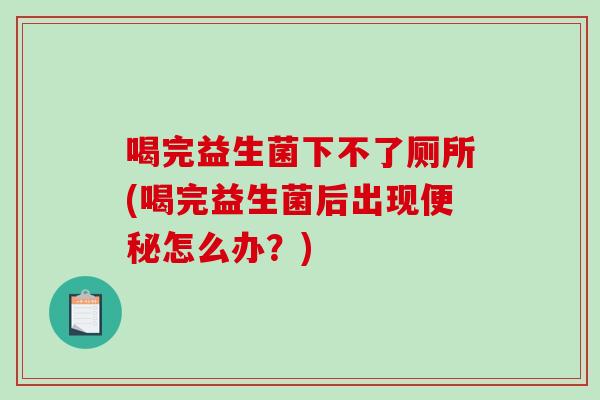 喝完益生菌下不了厕所(喝完益生菌后出现便秘怎么办？)