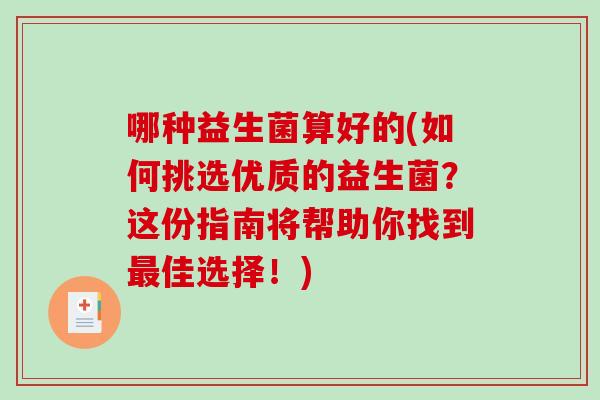 哪种益生菌算好的(如何挑选优质的益生菌？这份指南将帮助你找到佳选择！)