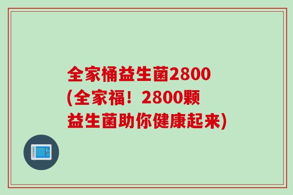 全家桶益生菌2800(全家福!2800颗益生菌助你健康起来) 全家桶益生菌2800(全家福!2800颗益生菌助你健康起来)