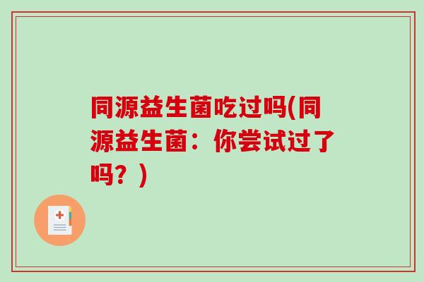 同源益生菌吃过吗(同源益生菌：你尝试过了吗？)