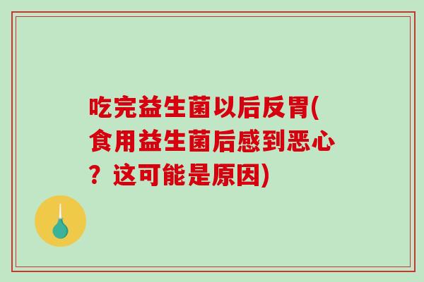 吃完益生菌以后反胃(食用益生菌后感到恶心？这可能是原因)