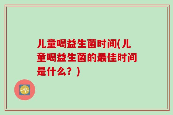 儿童喝益生菌时间(儿童喝益生菌的佳时间是什么?) 儿童喝益生菌时间(儿童喝益生菌的佳时间是什么?)