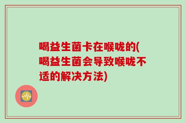 喝益生菌卡在喉咙的(喝益生菌会导致喉咙不适的解决方法) 喝益生菌卡在喉咙的(喝益生菌会导致喉咙不适的解决方法)