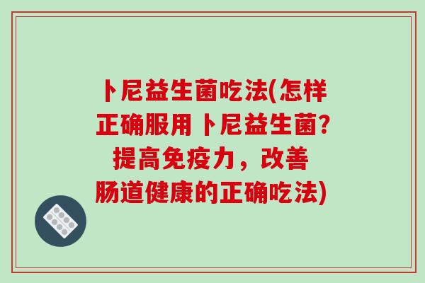 卜尼益生菌吃法(怎样正确服用卜尼益生菌? 提高力,改善肠道健康的正确吃法) 卜尼益生菌吃法(怎样正确服用卜尼益生菌? 提高力,改善肠道健康的正确吃法)