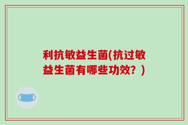 利抗敏益生菌(抗过敏益生菌有哪些功效？)