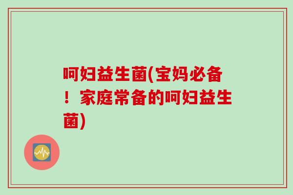 呵妇益生菌(宝妈必备!家庭常备的呵妇益生菌) 呵妇益生菌(宝妈必备!家庭常备的呵妇益生菌)