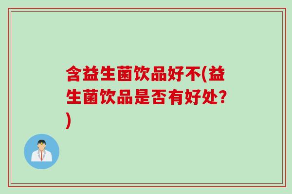 含益生菌饮品好不(益生菌饮品是否有好处？)