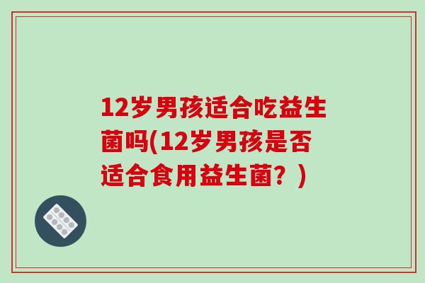 12岁男孩适合吃益生菌吗(12岁男孩是否适合食用益生菌？)