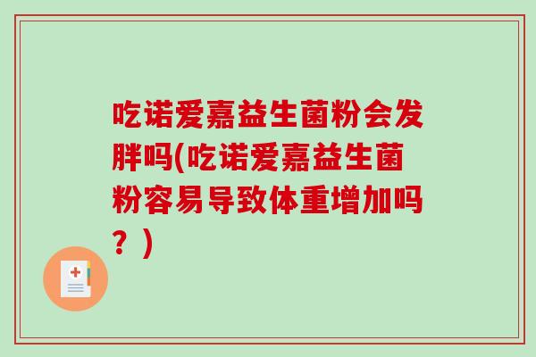 吃诺爱嘉益生菌粉会发胖吗(吃诺爱嘉益生菌粉容易导致体重增加吗?) 吃诺爱嘉益生菌粉会发胖吗(吃诺爱嘉益生菌粉容易导致体重增加吗?)