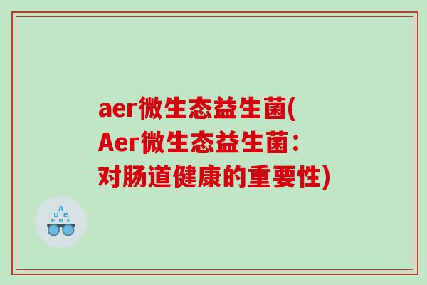 aer微生态益生菌(Aer微生态益生菌：对肠道健康的重要性)