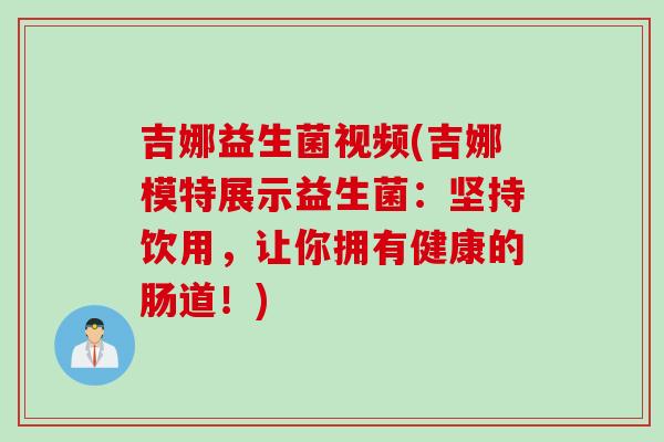 吉娜益生菌视频(吉娜模特展示益生菌：坚持饮用，让你拥有健康的肠道！)