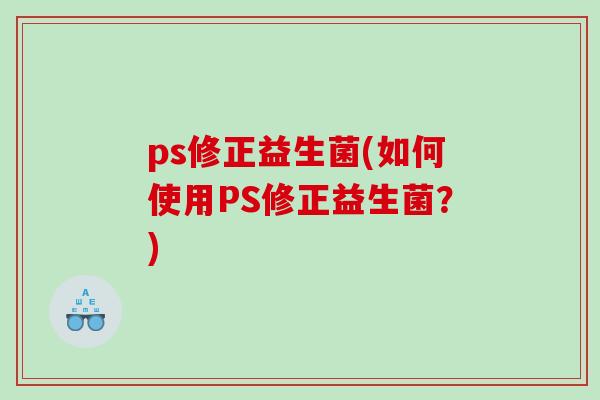 ps修正益生菌(如何使用PS修正益生菌?) ps修正益生菌(如何使用PS修正益生菌?)