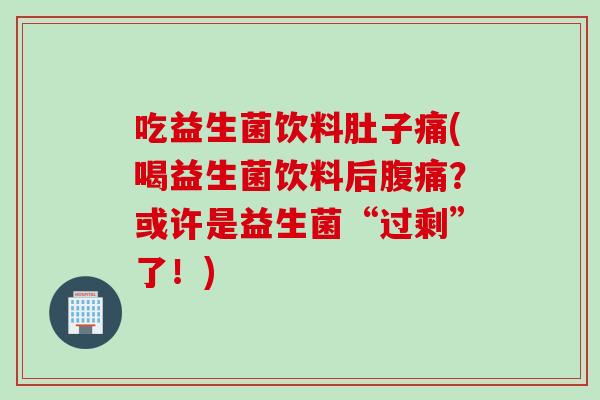 吃益生菌饮料肚子痛(喝益生菌饮料后?或许是益生菌“过剩”了!) 吃益生菌饮料肚子痛(喝益生菌饮料后?或许是益生菌“过剩”了!)