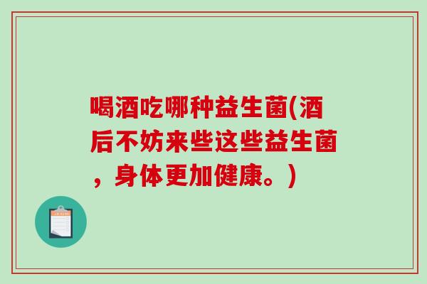 喝酒吃哪种益生菌(酒后不妨来些这些益生菌，身体更加健康。)