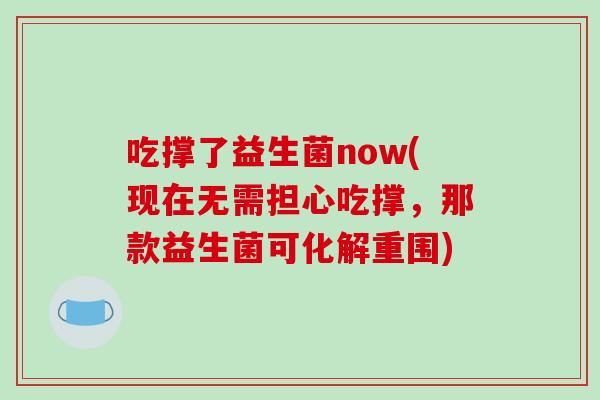 吃撑了益生菌now(现在无需担心吃撑，那款益生菌可化解重围)