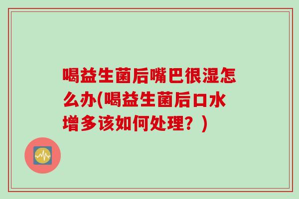 喝益生菌后嘴巴很湿怎么办(喝益生菌后口水增多该如何处理?) 喝益生菌后嘴巴很湿怎么办(喝益生菌后口水增多该如何处理?)