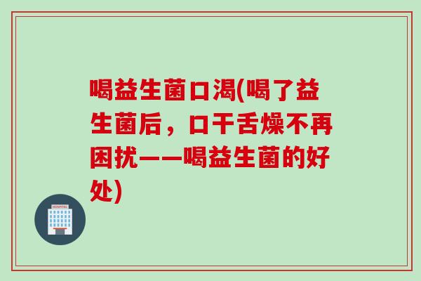 喝益生菌口渴(喝了益生菌后,口干舌燥不再困扰——喝益生菌的好处) 喝益生菌口渴(喝了益生菌后,口干舌燥不再困扰——喝益生菌的好处)