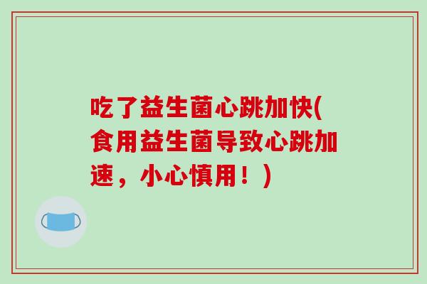 吃了益生菌心跳加快(食用益生菌导致心跳加速,小心慎用!) 吃了益生菌心跳加快(食用益生菌导致心跳加速,小心慎用!)