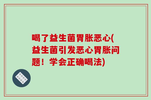喝了益生菌胃胀恶心(益生菌引发恶心胃胀问题！学会正确喝法)