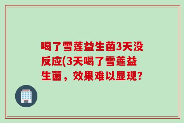 喝了雪莲益生菌3天没反应(3天喝了雪莲益生菌，效果难以显现？