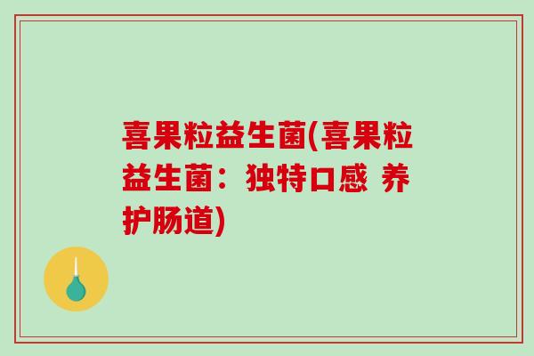 喜果粒益生菌(喜果粒益生菌:独特口感 养护肠道) 喜果粒益生菌(喜果粒益生菌:独特口感 养护肠道)