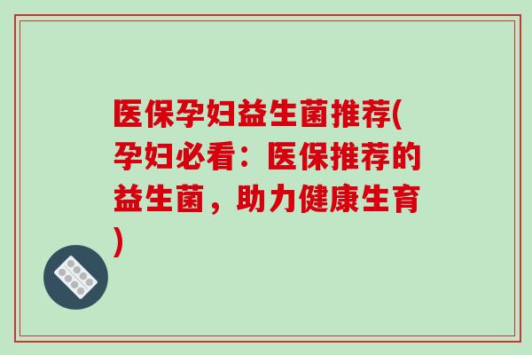 医保孕妇益生菌推荐(孕妇必看：医保推荐的益生菌，助力健康生育)
