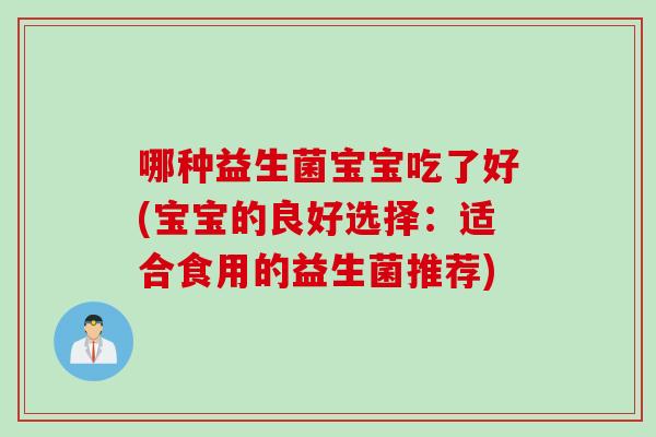 哪种益生菌宝宝吃了好(宝宝的良好选择：适合食用的益生菌推荐)