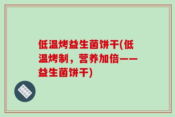 低温烤益生菌饼干(低温烤制,营养加倍——益生菌饼干) 低温烤益生菌饼干(低温烤制,营养加倍——益生菌饼干)