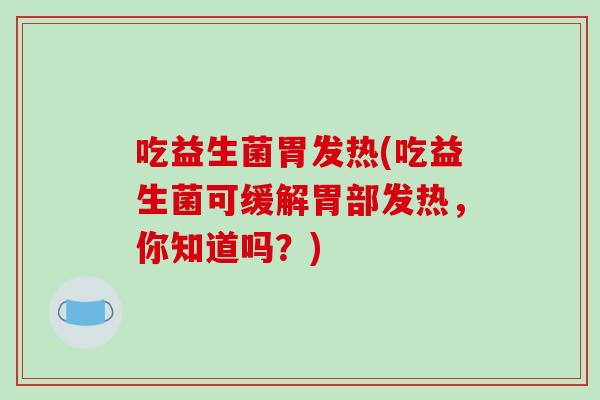 吃益生菌胃发热(吃益生菌可缓解胃部发热，你知道吗？)