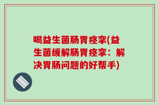 喝益生菌肠胃痉挛(益生菌缓解肠胃痉挛:解决问题的好帮手) 喝益生菌肠胃痉挛(益生菌缓解肠胃痉挛:解决问题的好帮手)