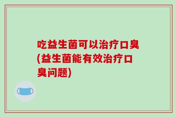 吃益生菌可以(益生菌能有效问题) 吃益生菌可以(益生菌能有效问题)